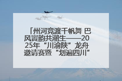 州河竞渡千帆舞 巴风賨韵共潮生——2025年“川渝陕”龙舟邀请赛暨“划遍四川”达川站圆满收官
