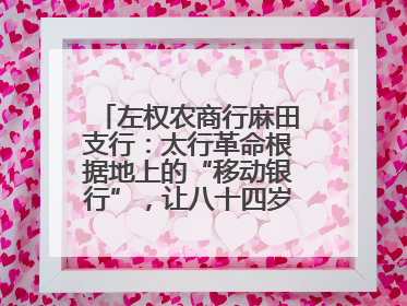 左权农商行麻田支行：太行革命根据地上的“移动银行”，让八十四岁老人笑开颜