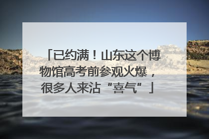 已约满！山东这个博物馆高考前参观火爆，很多人来沾“喜气”