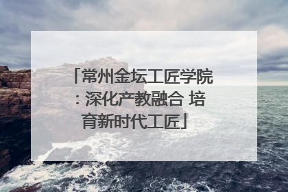 常州金坛工匠学院：深化产教融合 培育新时代工匠