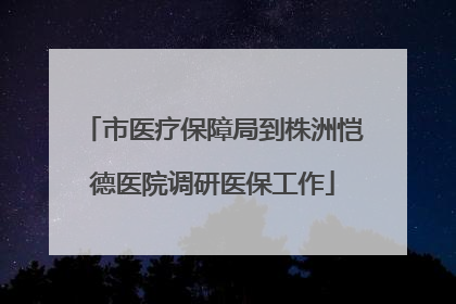 市医疗保障局到株洲恺德医院调研医保工作
