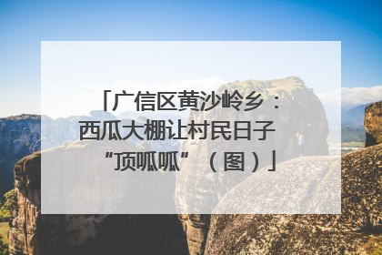 广信区黄沙岭乡：西瓜大棚让村民日子“顶呱呱”（图）
