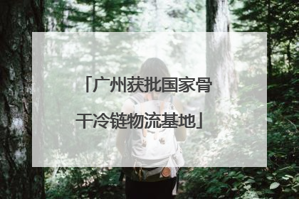 广州获批国家骨干冷链物流基地