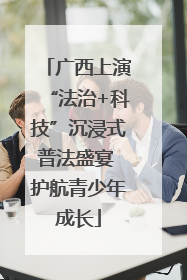 广西上演“法治+科技”沉浸式普法盛宴 护航青少年成长