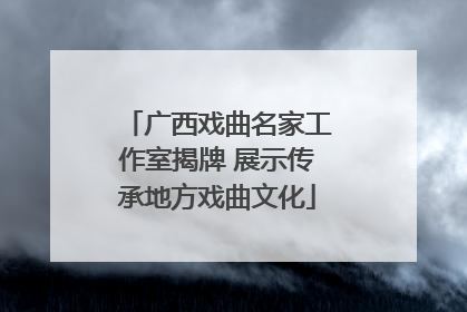 广西戏曲名家工作室揭牌 展示传承地方戏曲文化