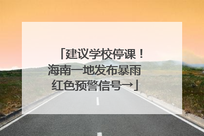 建议学校停课！海南一地发布暴雨红色预警信号→