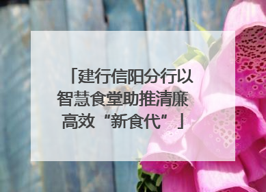 建行信阳分行以智慧食堂助推清廉高效“新食代”