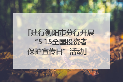 建行衡阳市分行开展“5·15全国投资者保护宣传日”活动