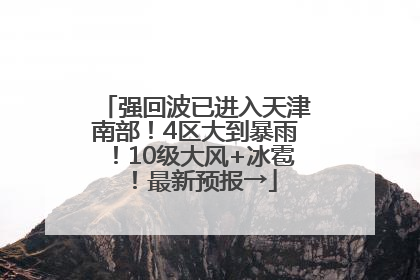 强回波已进入天津南部！4区大到暴雨！10级大风+冰雹！最新预报→