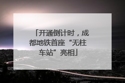 开通倒计时，成都地铁首座“无柱车站”亮相