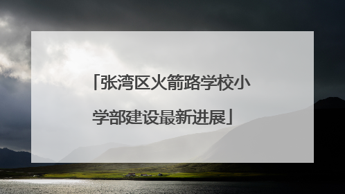 张湾区火箭路学校小学部建设最新进展