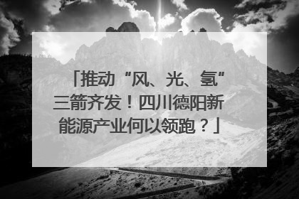 推动“风、光、氢”三箭齐发！四川德阳新能源产业何以领跑？