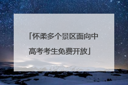 怀柔多个景区面向中高考考生免费开放