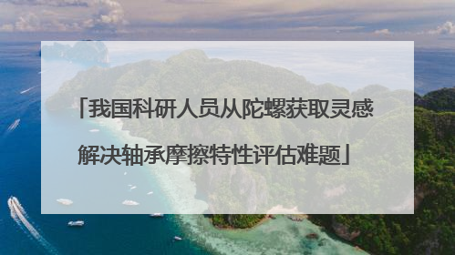我国科研人员从陀螺获取灵感解决轴承摩擦特性评估难题