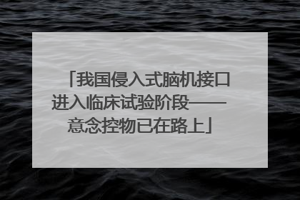 我国侵入式脑机接口进入临床试验阶段——意念控物已在路上