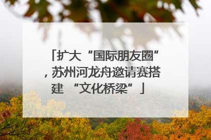 扩大“国际朋友圈”，苏州河龙舟邀请赛搭建 “文化桥梁”