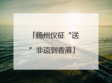 扬州仪征“送”非遗到香港