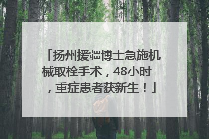 扬州援疆博士急施机械取栓手术，48小时，重症患者获新生！