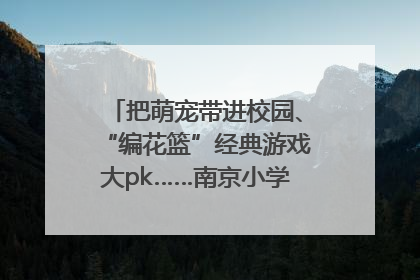 把萌宠带进校园、“编花篮”经典游戏大pk……南京小学花式“庆六一”