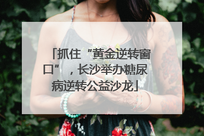 抓住“黄金逆转窗口”，长沙举办糖尿病逆转公益沙龙