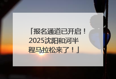 报名通道已开启！2025沈阳和河半程马拉松来了！