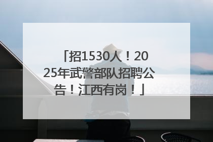 招1530人！2025年武警部队招聘公告！江西有岗！