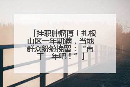 挂职肿瘤博士扎根山区一年期满，当地群众纷纷挽留：“再干一年吧！”