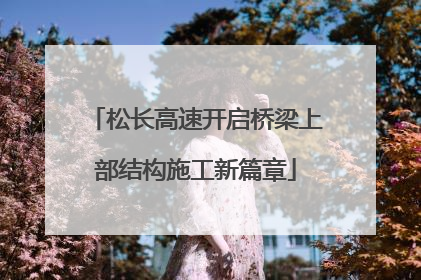 松长高速开启桥梁上部结构施工新篇章