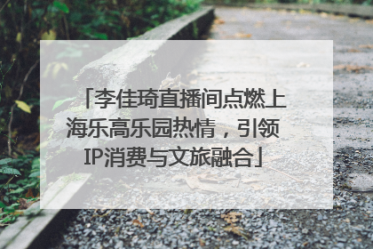 李佳琦直播间点燃上海乐高乐园热情，引领IP消费与文旅融合