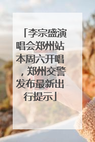 李宗盛演唱会郑州站本周六开唱，郑州交警发布最新出行提示