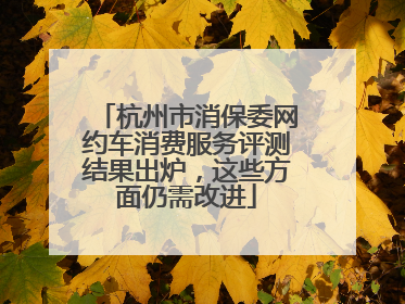 杭州市消保委网约车消费服务评测结果出炉，这些方面仍需改进