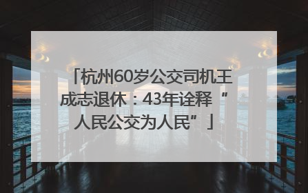 杭州60岁公交司机王成志退休：43年诠释“人民公交为人民”