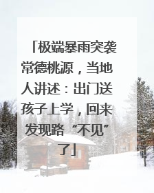 极端暴雨突袭常德桃源，当地人讲述：出门送孩子上学，回来发现路“不见”了