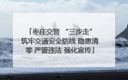 枣庄交警 “三步走” 筑牢交通安全防线 隐患清零 严管违法 强化宣传