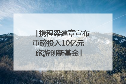 携程梁建章宣布重磅投入10亿元旅游创新基金