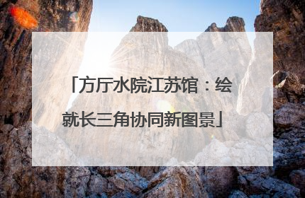 方厅水院江苏馆：绘就长三角协同新图景