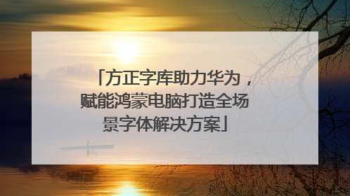 方正字库助力华为，赋能鸿蒙电脑打造全场景字体解决方案