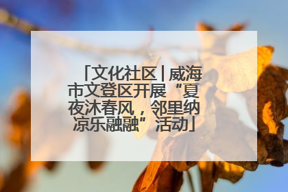 文化社区│威海市文登区开展“夏夜沐春风，邻里纳凉乐融融”活动