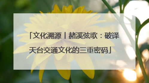 文化溯源丨赭溪弦歌：破译天台交通文化的三重密码