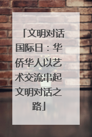 文明对话国际日：华侨华人以艺术交流串起文明对话之路