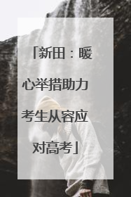 新田：暖心举措助力考生从容应对高考