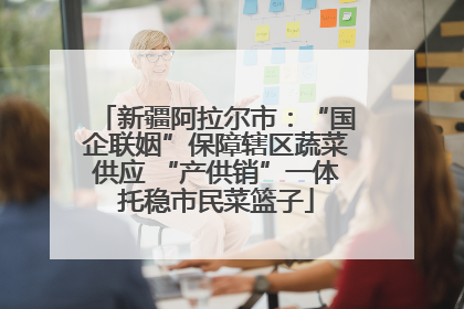 新疆阿拉尔市：“国企联姻”保障辖区蔬菜供应 “产供销”一体托稳市民菜篮子