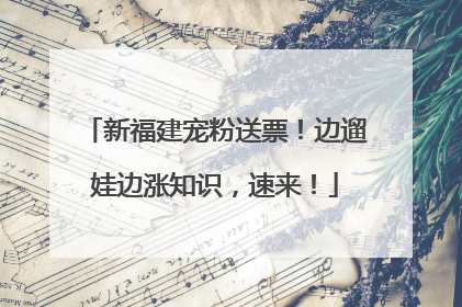 新福建宠粉送票！边遛娃边涨知识，速来！