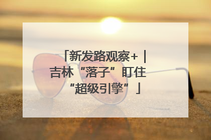 新发路观察+｜吉林“落子”盯住“超级引擎”