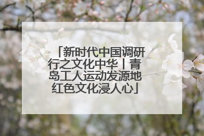 新时代中国调研行之文化中华丨青岛工人运动发源地红色文化浸人心