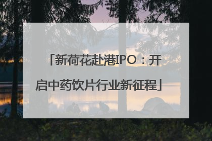 新荷花赴港IPO：开启中药饮片行业新征程