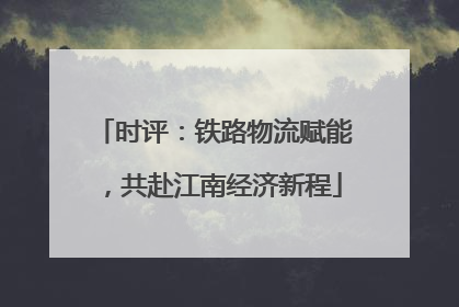 时评：铁路物流赋能，共赴江南经济新程