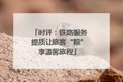 时评：铁路服务提质让旅客“粽”享温馨旅程