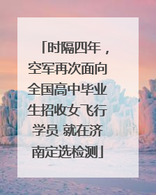 时隔四年，空军再次面向全国高中毕业生招收女飞行学员 就在济南定选检测