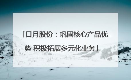 日月股份：巩固核心产品优势 积极拓展多元化业务